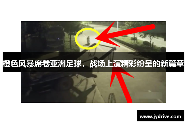 橙色风暴席卷亚洲足球，战场上演精彩纷呈的新篇章