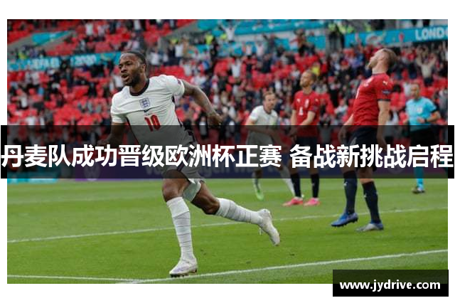 丹麦队成功晋级欧洲杯正赛 备战新挑战启程