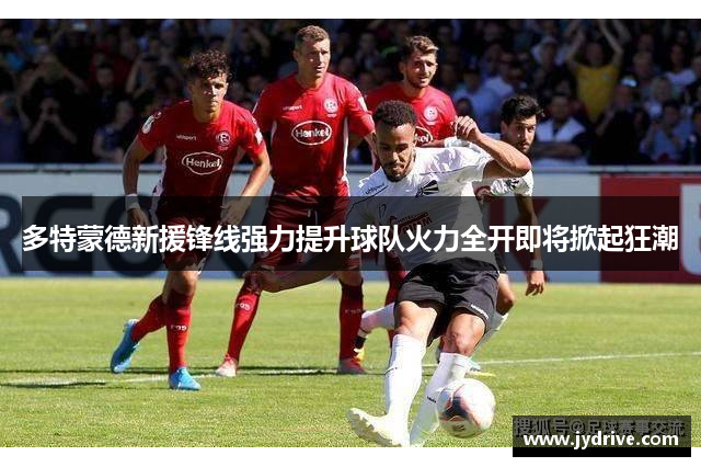 多特蒙德新援锋线强力提升球队火力全开即将掀起狂潮