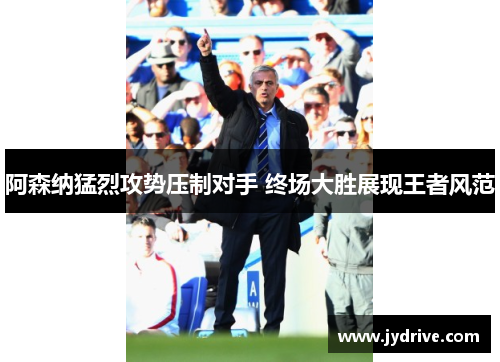 阿森纳猛烈攻势压制对手 终场大胜展现王者风范